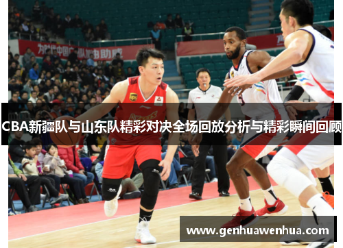 CBA新疆队与山东队精彩对决全场回放分析与精彩瞬间回顾