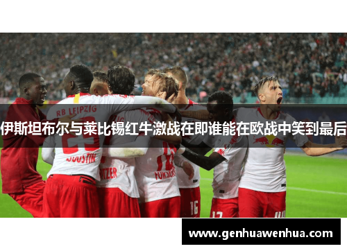 伊斯坦布尔与莱比锡红牛激战在即谁能在欧战中笑到最后