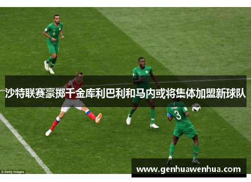 沙特联赛豪掷千金库利巴利和马内或将集体加盟新球队
