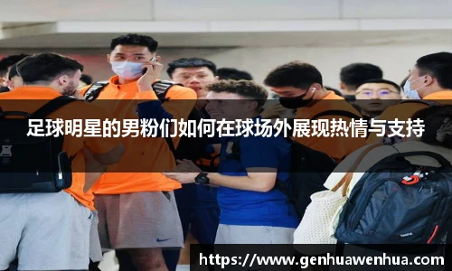 足球明星的男粉们如何在球场外展现热情与支持